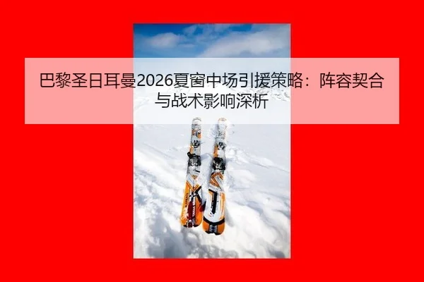 巴黎圣日耳曼2026夏窗中场引援策略：阵容契合与战术影响深析